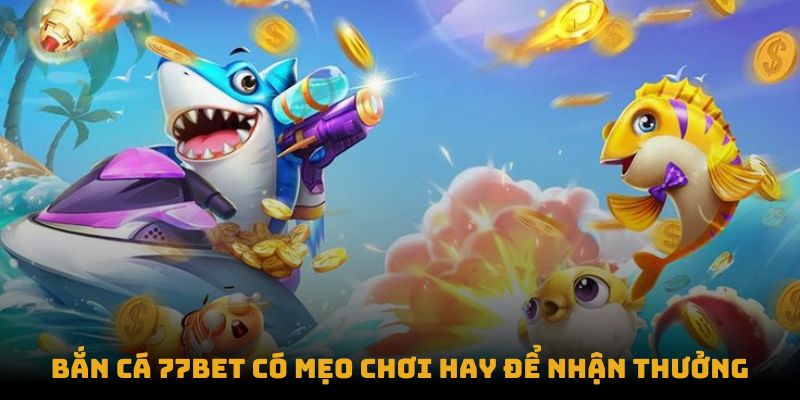 Bắn cá 77bet có mẹo chơi hay để nhận thưởng